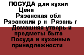 ПОСУДА для кухни › Цена ­ 300-1000 - Рязанская обл., Рязанский р-н, Рязань г. Домашняя утварь и предметы быта » Посуда и кухонные принадлежности   